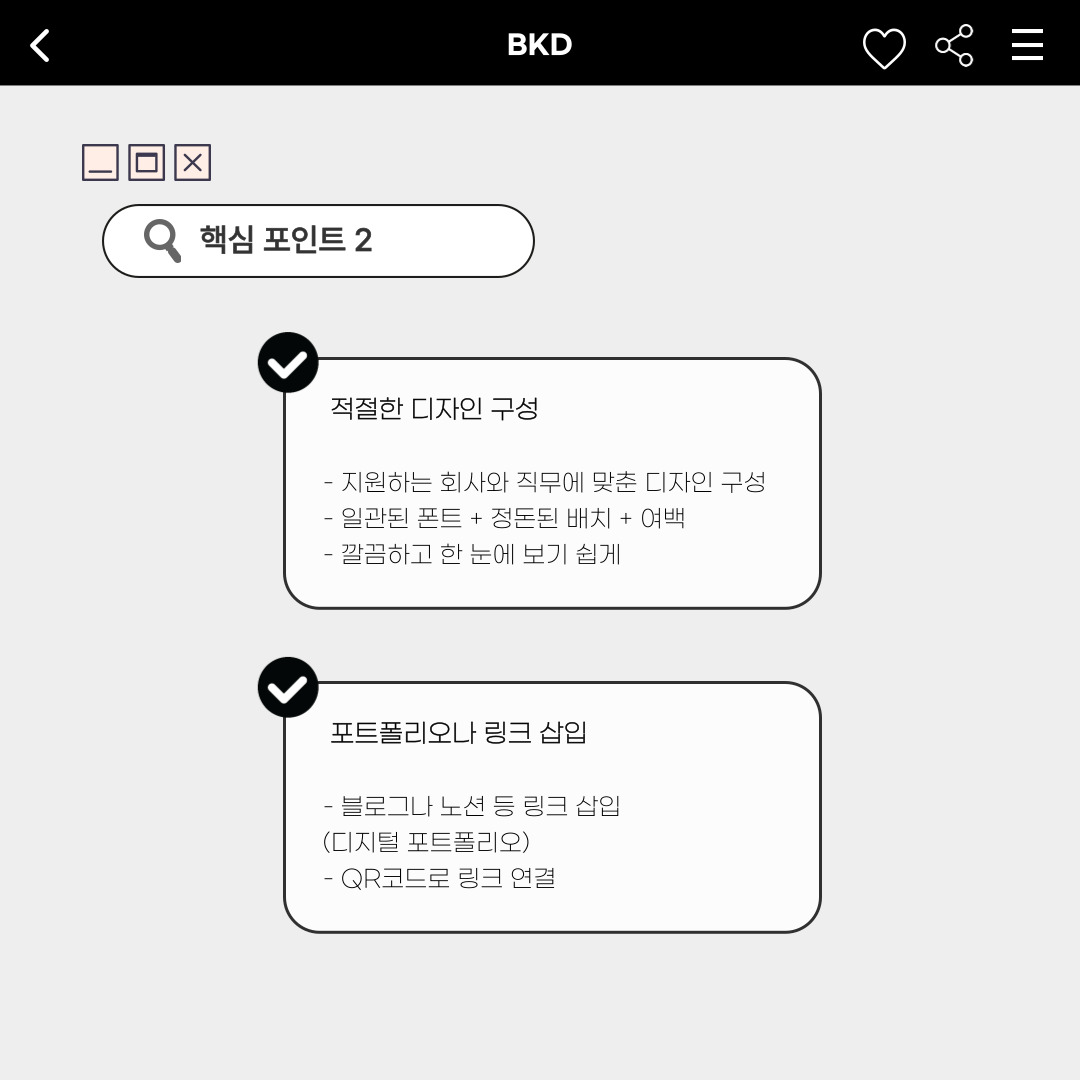﻿세 번째,’적절한 디자인 구성’해야 합니다. 지원하는 회사와 직무에 맞춰 디자인을 구성하고, 일관된 폰트와 정돈된 배치, 적당한 여백을 활용해 깔끔하고 한눈에 보기 쉽게 디자인해야 합니다. 네 번째, ‘포트폴리오나 링크를 삽입’해도 좋습니다. 디지털 포트폴리오처럼 보여줄 수 있는 블로그나 노션의 링크를 삽입하거나, QR코드로 링크를 연결할 수 있도록 하는 것이 좋습니다.