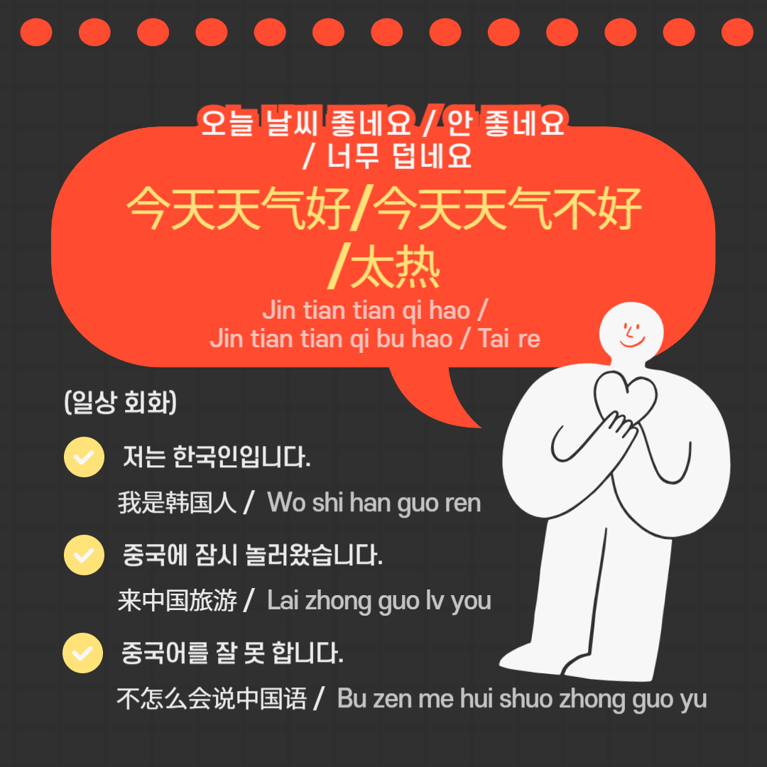 ﻿ 여행하면서도 같이 있는 중국인과 스몰 토킹을 하고 싶었던 적이 있습니다. 그래서 그때 하기 좋은 말도 준비했습니다. “오늘 날씨 좋네요. / 안 좋네요. / 너무 덥네요.” -> Jin tian tian qi hao / Jin tian tian qi bu hao / Tai re (今天天气好/今天天气不好/太热)라고 가볍게 말을 걸어도 좋을 것 같습니다. 또한, “저는 한국인입니다.” -> Wo shi han guo ren (我是韩国人), “중국에 잠시 놀러 왔습니다.” -> Lai zhong guo lv you (来中国旅游), “중국어를 잘 못 합니다.” -> Bu zen me hui shuo zhong guo yu (不怎么会说中国语)라고 간단하게 대화도 할 수 있습니다. 