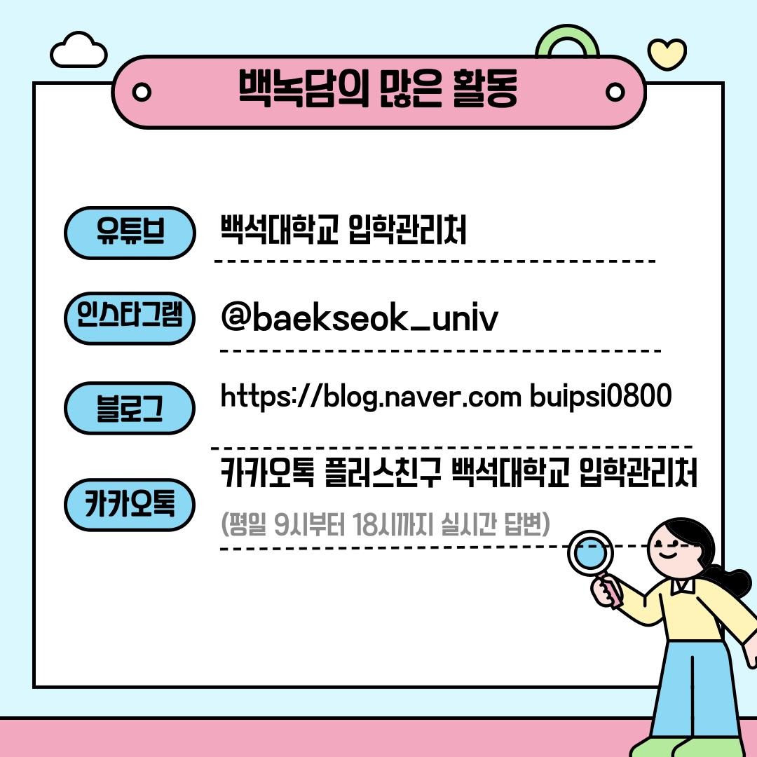유튜브 | 백석대학교 입학관리처  인스타그램 | @baekseok_univ  블로그 | https://blog.naver.com/buipsi0800  카카오톡 플러스친구 백석대학교 입학관리처  (평일 9시부터 18시까지 실시간 답변)