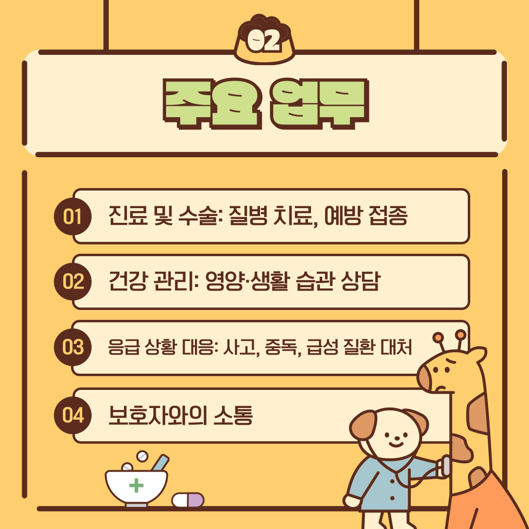 대표적으로 수의자는 진료 및 수술, 동물의 건강 관리, 응급 상황 대응, 보호자와의 소통을 주요 업무로 하고있습니다. 구체적으로 더 나아가 임상 수의사는 동물병원에서 진료·수술·예방 접종을 진행하고, 보호자와 상담을 통해 동물의 생활 습관이나 영양 관리까지 지도합니다. 공중보건 수의사는 축산물 위생 관리, 전염병 방역, 식품 안전을 책임지고 있으며 이는 국민 보건과 직결되는 중요한 임무입니다. 연구 수의사는 신약 개발, 동물 질병 연구, 생명과학 발전에 기여하고 있습니다. 또한 특수동물 수의사는 동물원이나 구조 센터 등에서 파충류나 야생동물을 전문적으로 돌보고 있습니다.