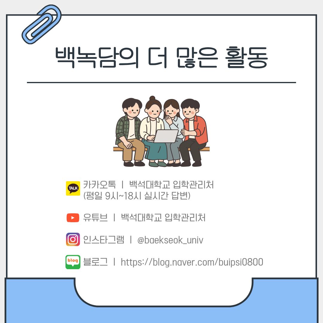 카카오톡 ㅣ 백석대학교 입학관리처  (평일 9시~18시 실시간 답변)  유튜브 ㅣ 백석대학교 입학관리처  인스타그램 ㅣ @baekseok_univ  블로그 ㅣ https://blog.naver.com/buipsi0800
