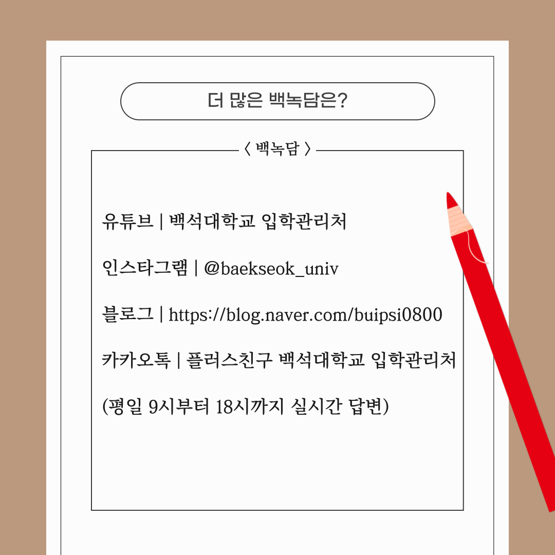 유튜브 | 백석대학교 입학관리처  인스타그램 | @baekseok_univ  블로그 | https://blog.naver.com/buipsi0800  카카오톡 | 플러스친구 백석대학교 입학관리처  (평일 9시부터 18시까지 실시간 답변)