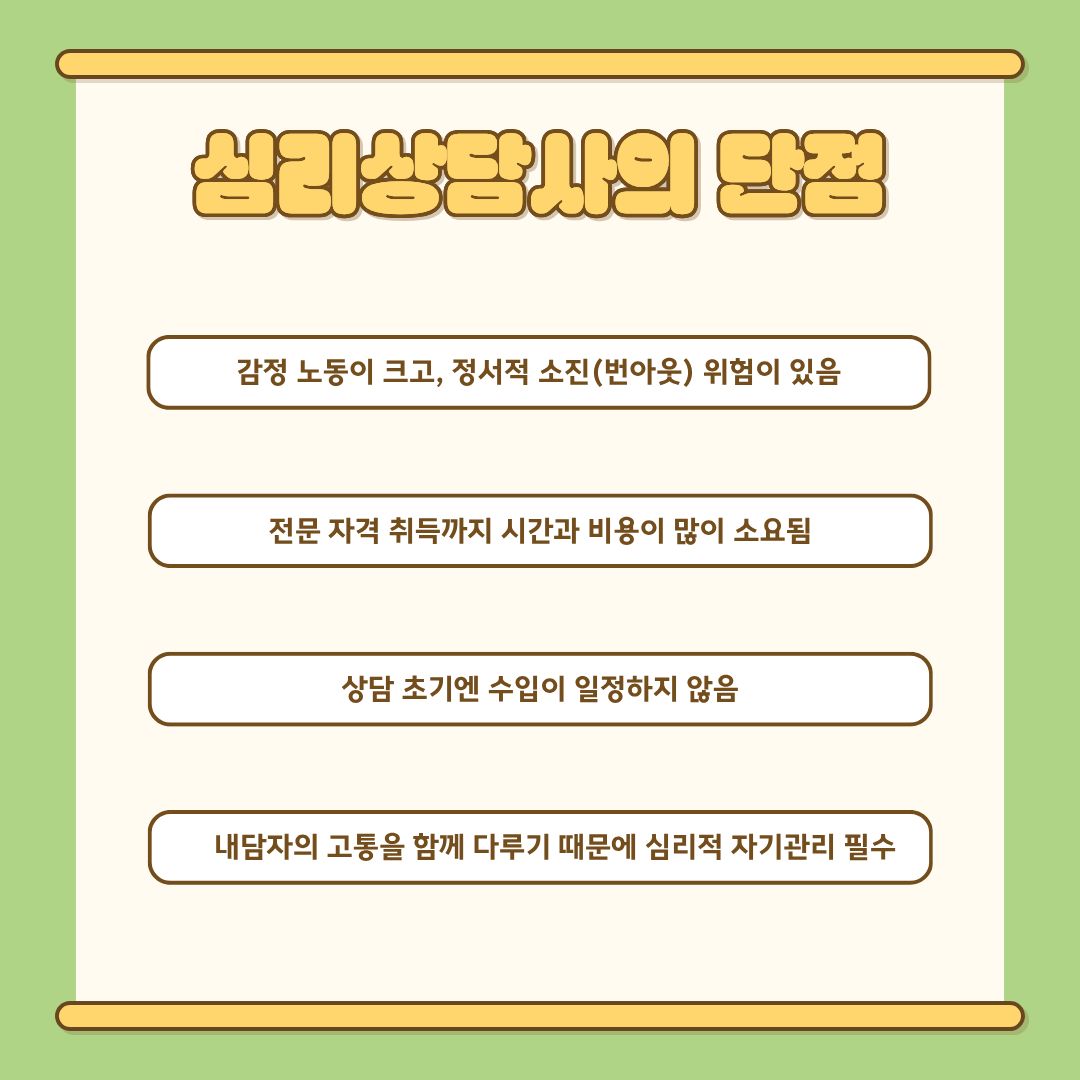 반면 단점도 존재합니다. 가장 큰 어려움은 ‘감정 노동’입니다. 내담자의 고통·트라우마·가족 갈등 등을 지속적으로 듣게 되므로 대리외상과 번아웃의 위험이 높습니다. 또한 전문 자격을 취득하기까지 상당한 시간과 비용이 필요하며, 초기 상담 경력 기간 동안은 수익이 일정하지 않은 경우도 많습니다. 내담자의 변화는 단기간에 이루어지지 않기 때문에 꾸준히 기다리고 지지하는 인내심도 필수적입니다. 무엇보다 상담사는 자신의 정서를 안정적으로 관리해야만 지속적으로 직업 활동을 이어갈 수 있습니다.