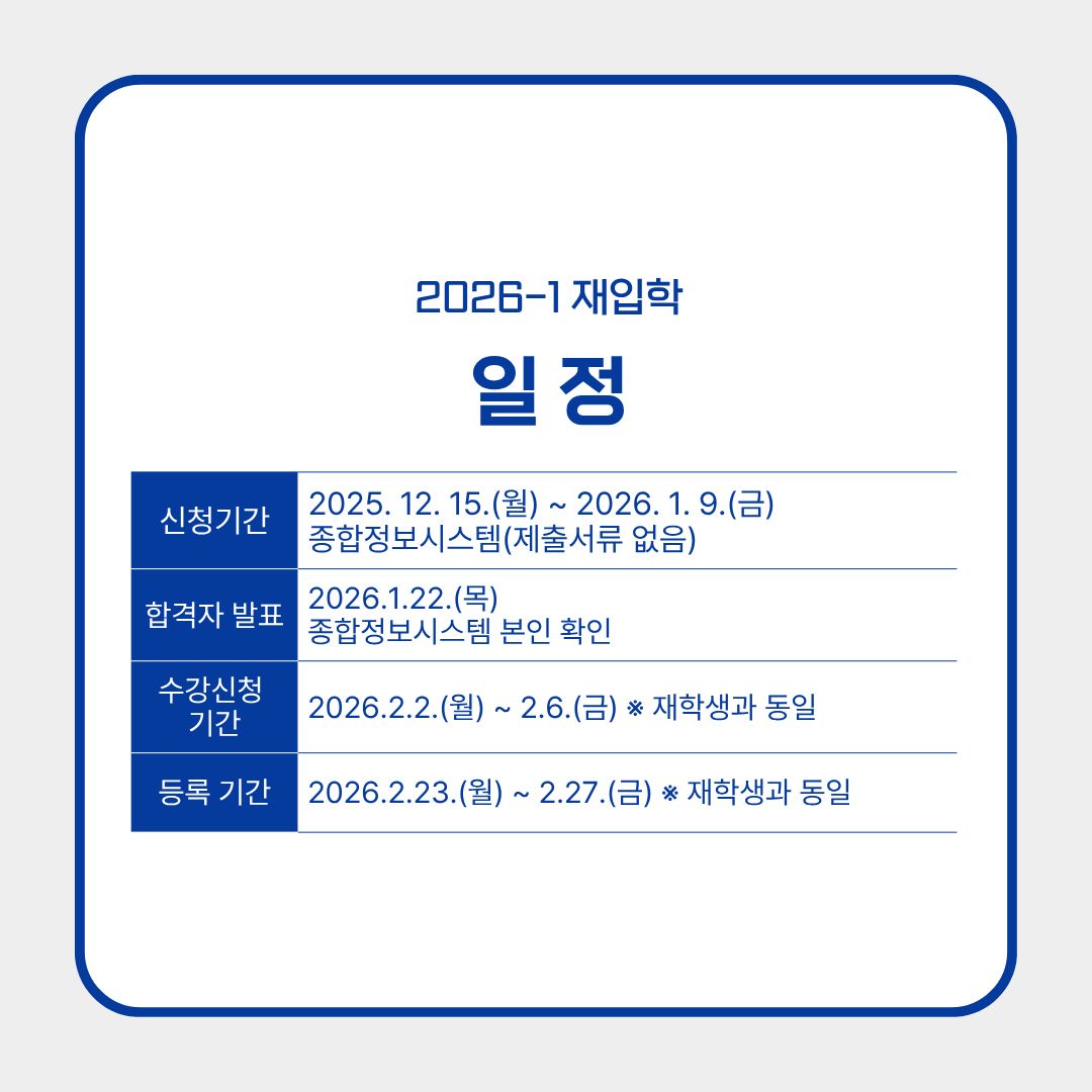 ﻿ 먼저, 자세한 일정에 대해 알려드리겠습니다. 신청 기간은 2025년 12월 15일 월요일부터 2026년 1월 9일 금요일까지이며, 종합정보시스템에서 신청하시면 됩니다. 따로 필요한 제출 서류는 없습니다. 재입학 합격자 발표는 2026년 1월 22일 목요일에 종합정보시스템에 올라오니, 본인이 직접 확인하셔야 합니다. 재입학 합격자는 2026년 2월 2일부터 6일까지의 기간에 재학생과 동일하게 수강 신청하시면 됩니다. 등록 기간은 수강 신청 이후, 2026년 2월 23일부터 27일까지이니 참고하시길 바랍니다. 재입학이 허가되면, 재학생과 동일한 일정을 수행해야 하니 꼭 기억하고 계시길 바랍니다. 