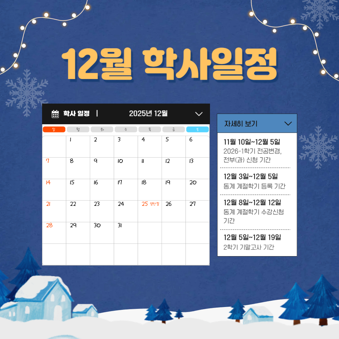 11월 10일~12월 5일 2026-1학기 전공변경, 전부(과) 신청기간, 12월 3일~12월 5일 동계 계절학기 등록 기간, 12월 8일~12월 12일 동계 계절학기 수강신청 기간, 12월 5일~12월 19일 2학기 기말고사 기간, 12월 15일~12월 29일 2학기 성적입력 기간, 12월 19일 종강일, 12월 22일 동계방학 시작, 12월 30일~12월 31일 2학기 성적열람 기간 11월 10일~12월 5일 2026-1학기 전공변경, 전부(과) 신청기간, 12월 3일~12월 5일 동계 계절학기 등록 기간, 12월 8일~12월 12일 동계 계절학기 수강신청 기간, 12월 5일~12월 19일 2학기 기말고사 기간, 12월 15일~12월 29일 2학기 성적입력 기간, 12월 19일 종강일, 12월 22일 동계방학 시작, 12월 30일~12월 31일 2학기 성적열람 기간