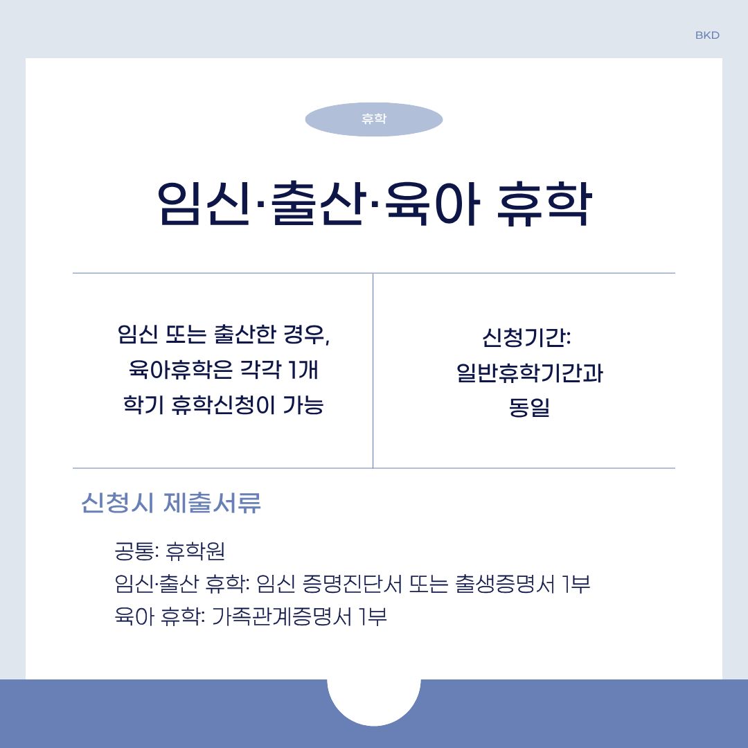  다음으로 임신, 출산, 육아 휴학에 대해 알려드리겠습니다. 임신 또는 출산한 경우, 육아 휴학은 각각 1개 학기 휴학 신청이 가능합니다. 신청 기간은 일반 휴학 기간과 동일합니다. 신청 시 필요한 서류가 있습니다. 임신, 출산, 육아 휴학 모두 공통적으로 휴학원을 제출해야 합니다. 임신과 출산 휴학은 임신 증명 진단서 또는 출생증명서 1부를 제출해야 하며, 육아 휴학은 가족관계증명서 1부를 제출해야 합니다. 