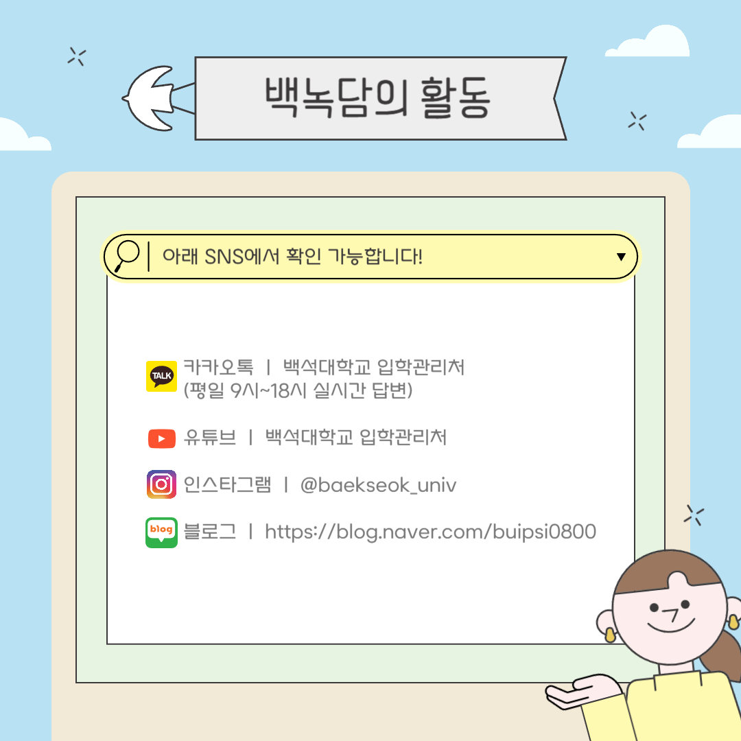 카카오톡 ㅣ 백석대학교 입학관리처(평일 9시~18시 실시간 답변)  유튜브 ㅣ 백석대학교 입학관리처  인스타그램 ㅣ @baekseok_univ  블로그 ㅣ https://blog.naver.com/buipsi0800