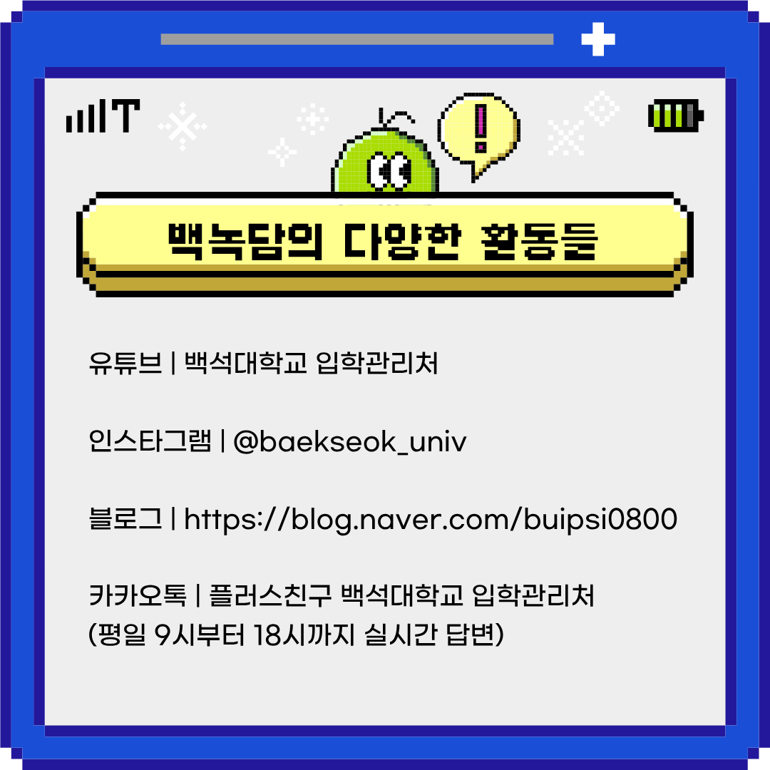 유튜브 | 백석대학교 입학관리처  인스타그램 | @baekseok_univ  블로그 | https://blog.naver.com/buipsi0800  카카오톡 | 플러스친구 백석대학교 입학관리처  (평일 9시부터 18시까지 실시간 답변)