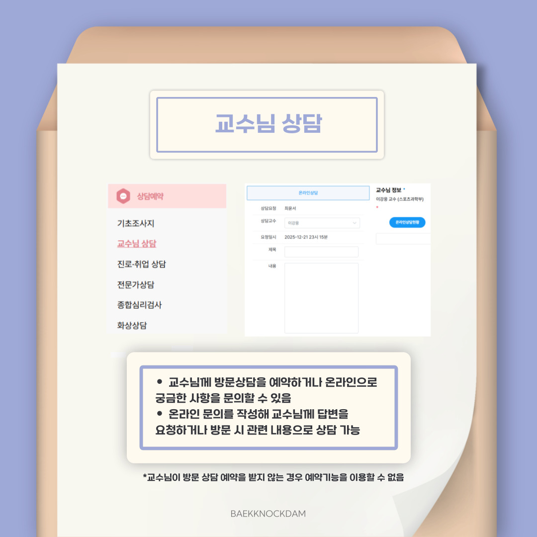  두 번째는 교수님 상담 버튼입니다. 버튼을 누르면 사진처럼 담임 교수님과의 온라인 상담을 요청할 수 있는 화면이 보입니다. 교수님께 방문 상담을 예약하거나, 온라인으로 궁금한 사항을 문의할 수 있습니다. 문의를 남기고 다음에 교수님께 방문해도, 관련 내용으로 상담할 수 있습니다. 교수님이 방문 상담 예약을 받지 않는 경우, 예약 기능을 이용할 수는 없습니다. 방문 상담 예약 시에는 상담받고자 하는 내용을 상담 내용에 적어주시면, 원활한 상담에 도움이 됩니다. 또한, 예약 후에는 예약 날짜와 시간을 꼭 지켜 방문해야 합니다. 