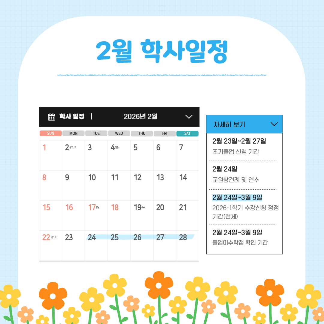 2월 2일~2월 6일 2026-1학기 수강신청 기간 (재학생), 2월 12일 2025학년도 전기 학위수여식, 2월 20일~2월 23일 2026-1학기 수강신청 기간 (신입생), 2월 23일~2월 27일 재학생 등록기간/조기졸업 신청 기간, 2월 24일 교원상견례 및 연수, 2월 24일~3월 2일 2026-1학기 수강신청 정정 기간 (전체)/졸업이수학점 확인 기간