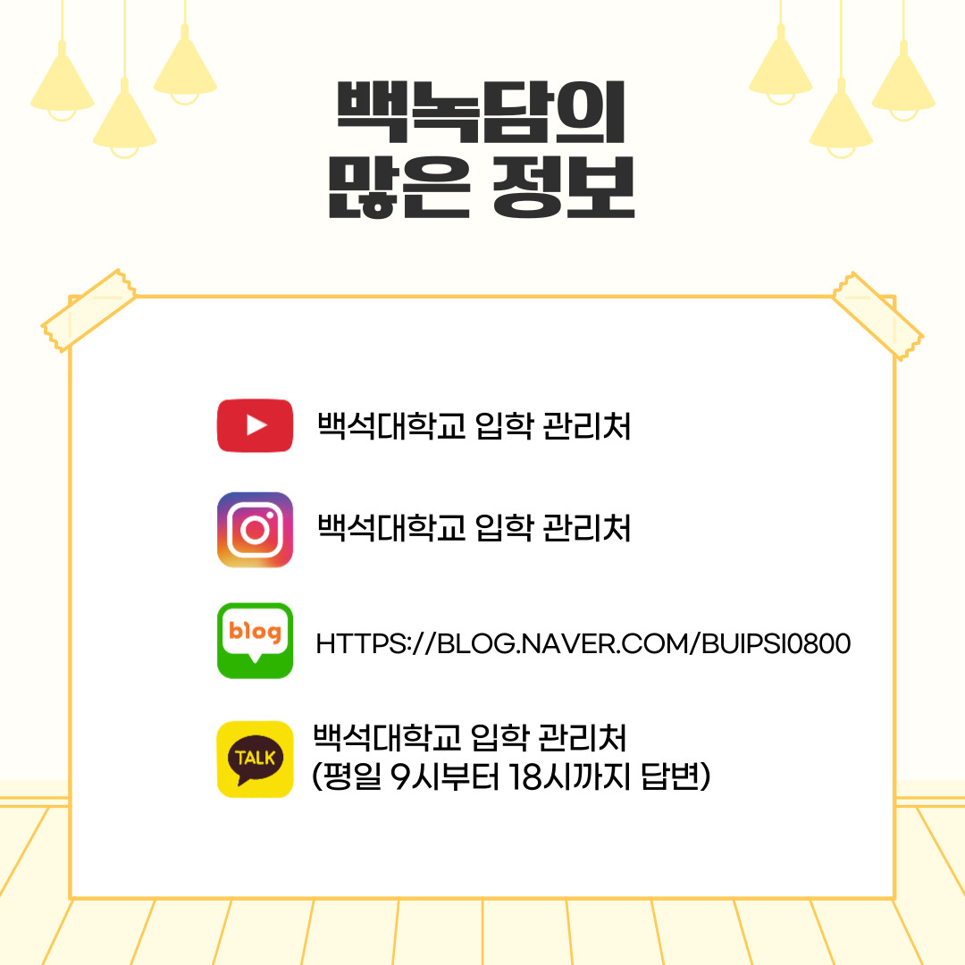 백녹담의 많은 활동 유튜브 - 백석대학교 입학 관리처 인스타그램 - baekseok_univ 네이버 블로그 - https://blog.naver.com/buipsi0800 카카오톡 - 백석대학교 입학관리처(평일 9시부터 18시까지 답변) 백녹담의 많은 활동 유튜브 - 백석대학교 입학 관리처 인스타그램 - baekseok_univ 네이버 블로그 - https://blog.naver.com/buipsi0800 카카오톡 - 백석대학교 입학관리처(평일 9시부터 18시까지 답변)