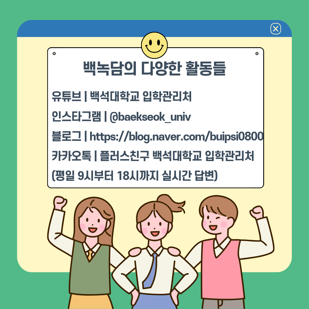 백녹담의 다양한 활동들 유튜브 | 백석대학교 입학관리처 인스타그램 | @baekseok_univ 블로그 | https://blog.naver.com/buipsi0800 카카오톡 | 플러스친구 백석대학교 입학관리처 (평일 9시부터 18시까지 실시간 답변)
