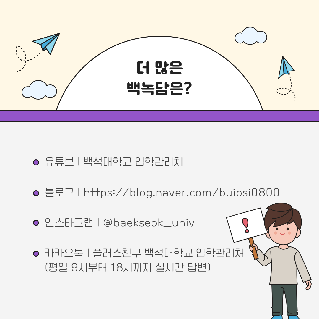유튜브| 백석대학교 입학관리처    인스타그램| @baekseok_univ    블로그| https://blog.naver.com/buipsi0800    카카오톡| 플러스친구 백석대학교 입학관리처  (평일 9시부터 18시까지 실시간 답변)