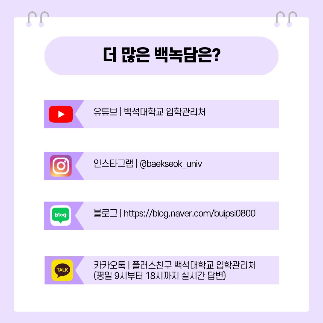 유튜브 | 백석대학교 입학관리처  인스타그램 | @baekseok_univ  블로그 | https://blog.naver.com/buipsi0800  카카오톡 | 플러스친구 백석대학교 입학관리처  (평일 9시부터 18시까지 실시간 답변)