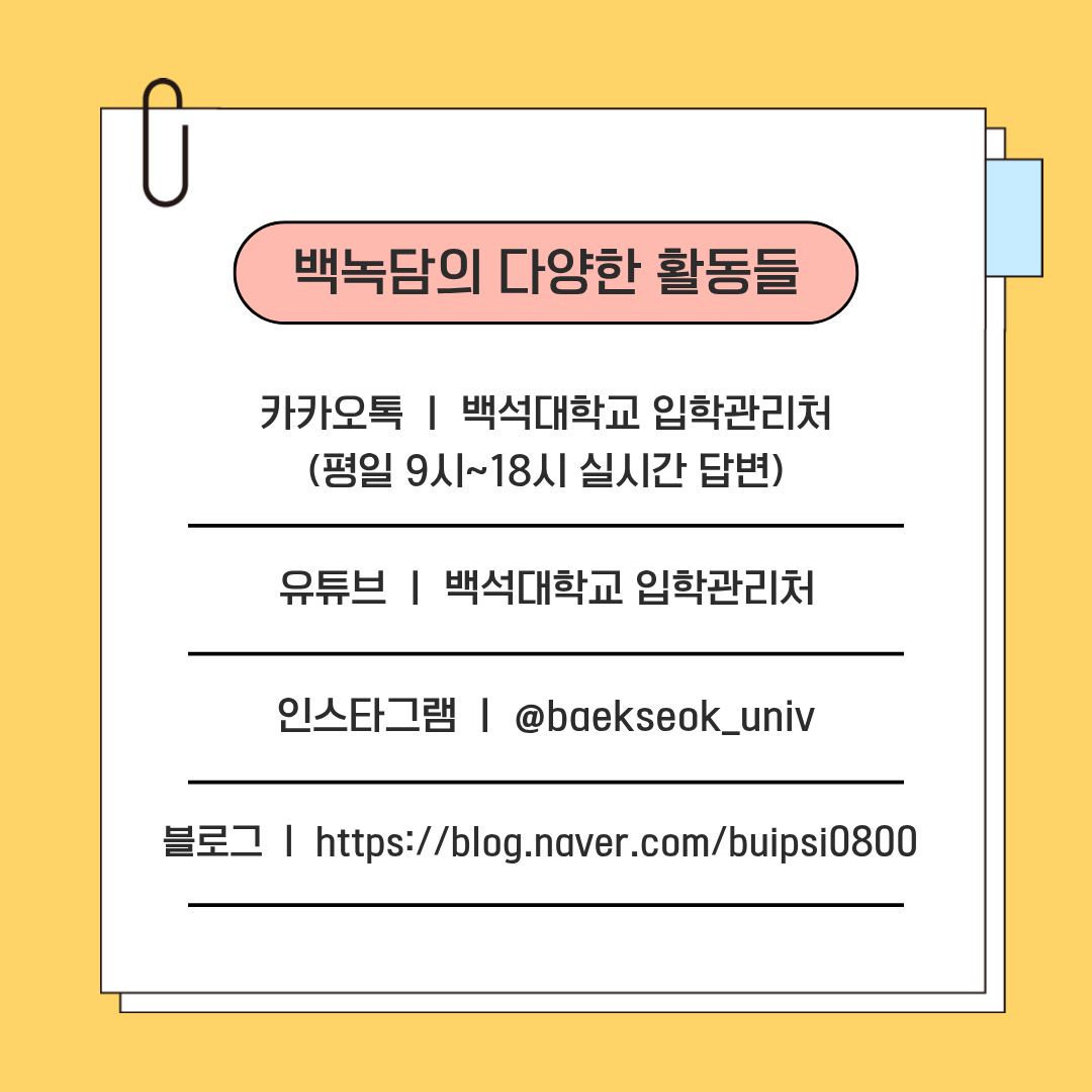 인스타그램 ㅣ @baekseok_univ &nbsp; 유튜브 ㅣ 백석대학교 입학관리처 &nbsp; 블로그 ㅣ https://blog.naver.com/buipsi0800 &nbsp; 카카오톡 ㅣ 백석대학교 입학관리처 (평일 9시~18시 실시간 답변)