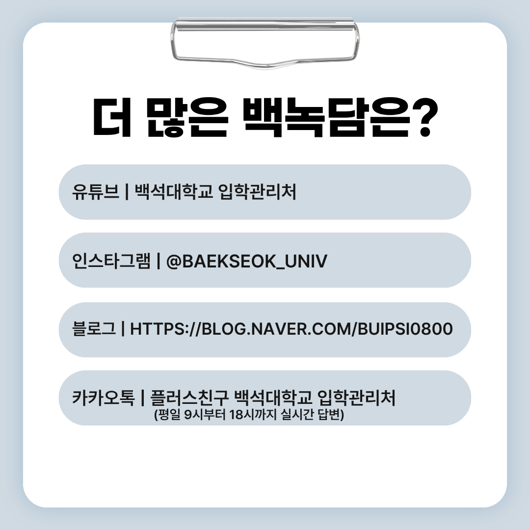유튜브 | 백석대학교 입학관리처  인스타그램 | @baekseok_univ  블로그 | https://blog.naver.com/buipsi0800  카카오톡 | 플러스친구 백석대학교 입학관리처  (평일 9시부터 18시까지 실시간 답변)