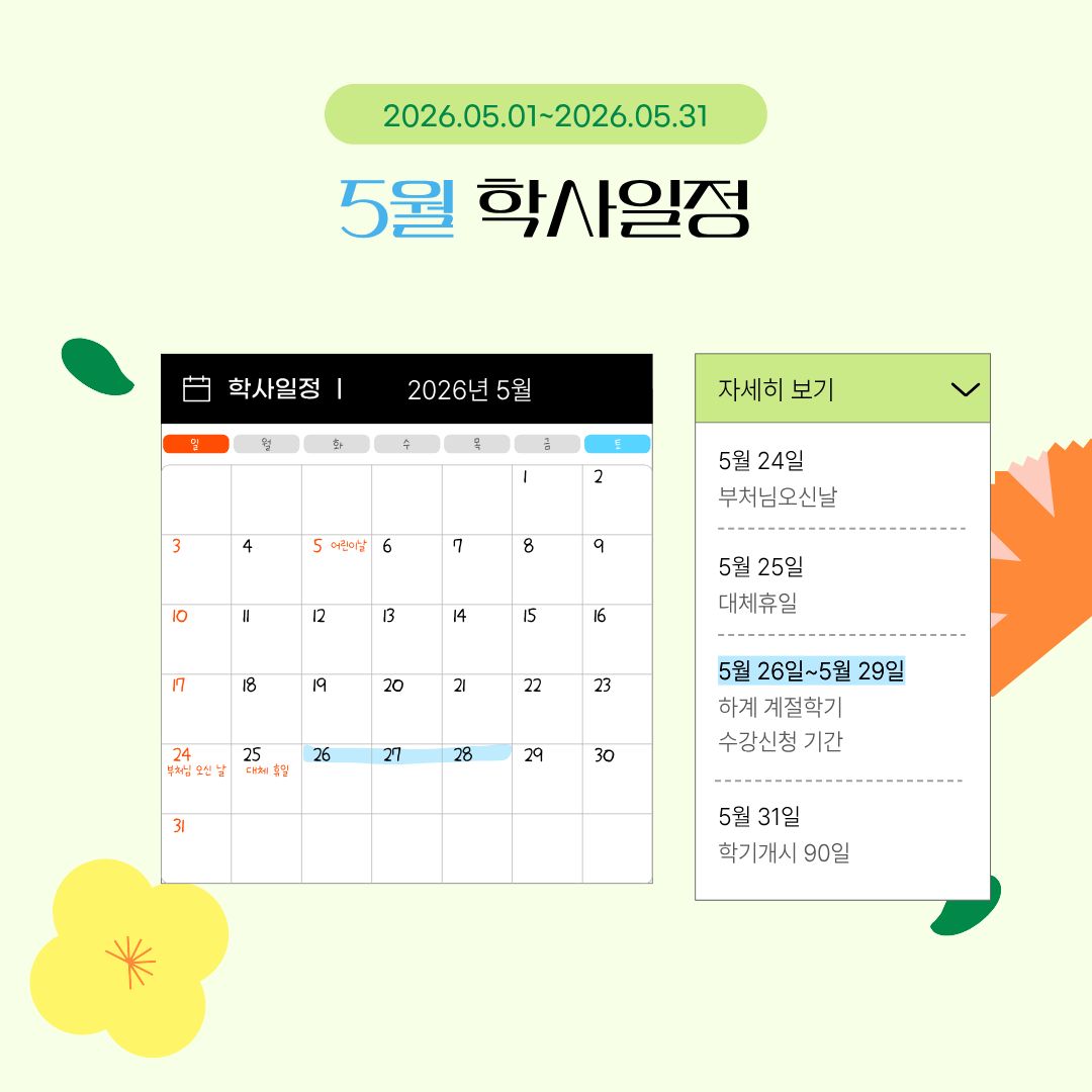 5월 학사 일정  5월 1일 근로자의 날/학기 개시 60일, 5월 5일 어린이날, 5월 11일~6월 5일 2026-2학기 전공 변경, 전부(과) 신청 기간, 5월 23일 수업일수 3/4, 5월 24일 부처님 오신 날, 5월 25일 대체 휴일, 5월 26일~5월 29일 하계 계절학기 수강 신청 기간, 5월 31일 학기 개시 90일