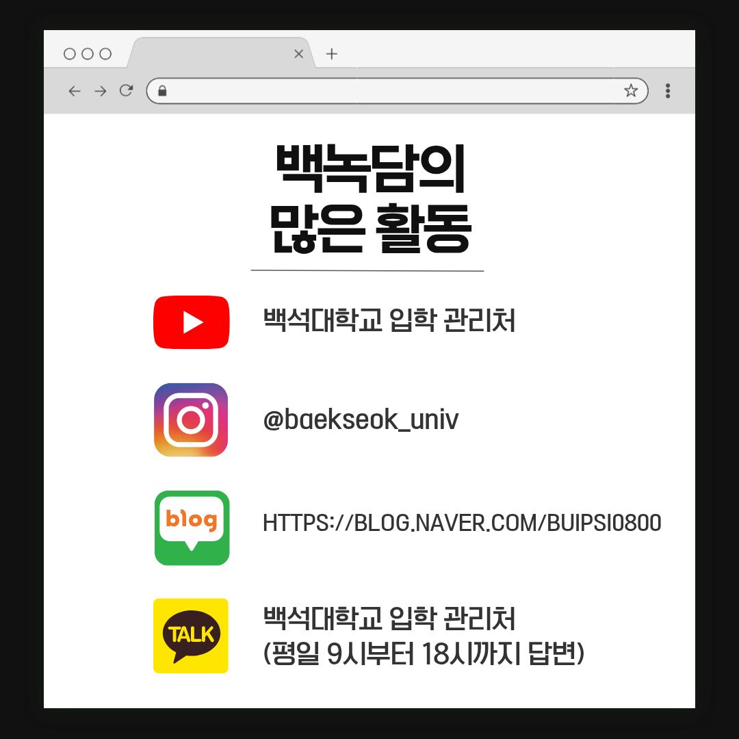 백녹담의 많은 활동 유튜브 – 백석대학교 입학 관리처 인스타그램 - @baekseok_univ 네이버 블로그 – https://blog.naver.com/buipsi0800 카카오톡 – 백석대학교 입학관리처(평일 9시부터 18시까지 답변) 백녹담의 많은 활동 유튜브 – 백석대학교 입학 관리처 인스타그램 - @baekseok_univ 네이버 블로그 – https://blog.naver.com/buipsi0800 카카오톡 – 백석대학교 입학관리처(평일 9시부터 18시까지 답변)