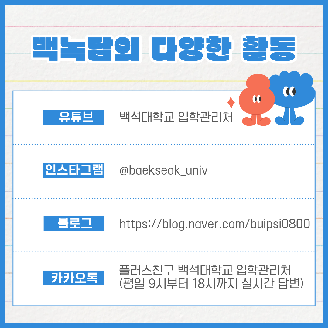 백녹담의 다양한 활동 유튜브 | 백석대학교 입학관리처 인스타그램 | @baekseok_univ 블로그 | https://blog.naver.com/buipsi0800 카카오톡 | 플러스친구 백석대학교 입학관리처 (평일 9시부터 18시까지 실시간 답변)