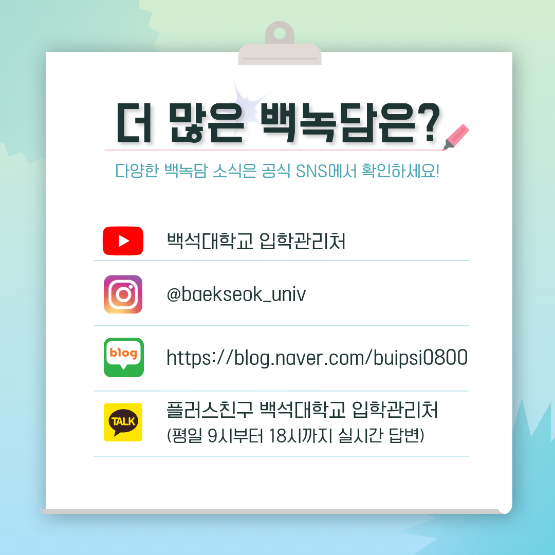 유튜브 | 백석대학교 입학관리처  인스타그램 | @baekseok_univ  블로그 | https://blog.naver.com/buipsi0800  카카오톡 | 플러스친구 백석대학교 입학관리처  (평일 9시부터 18시까지 실시간 답변)