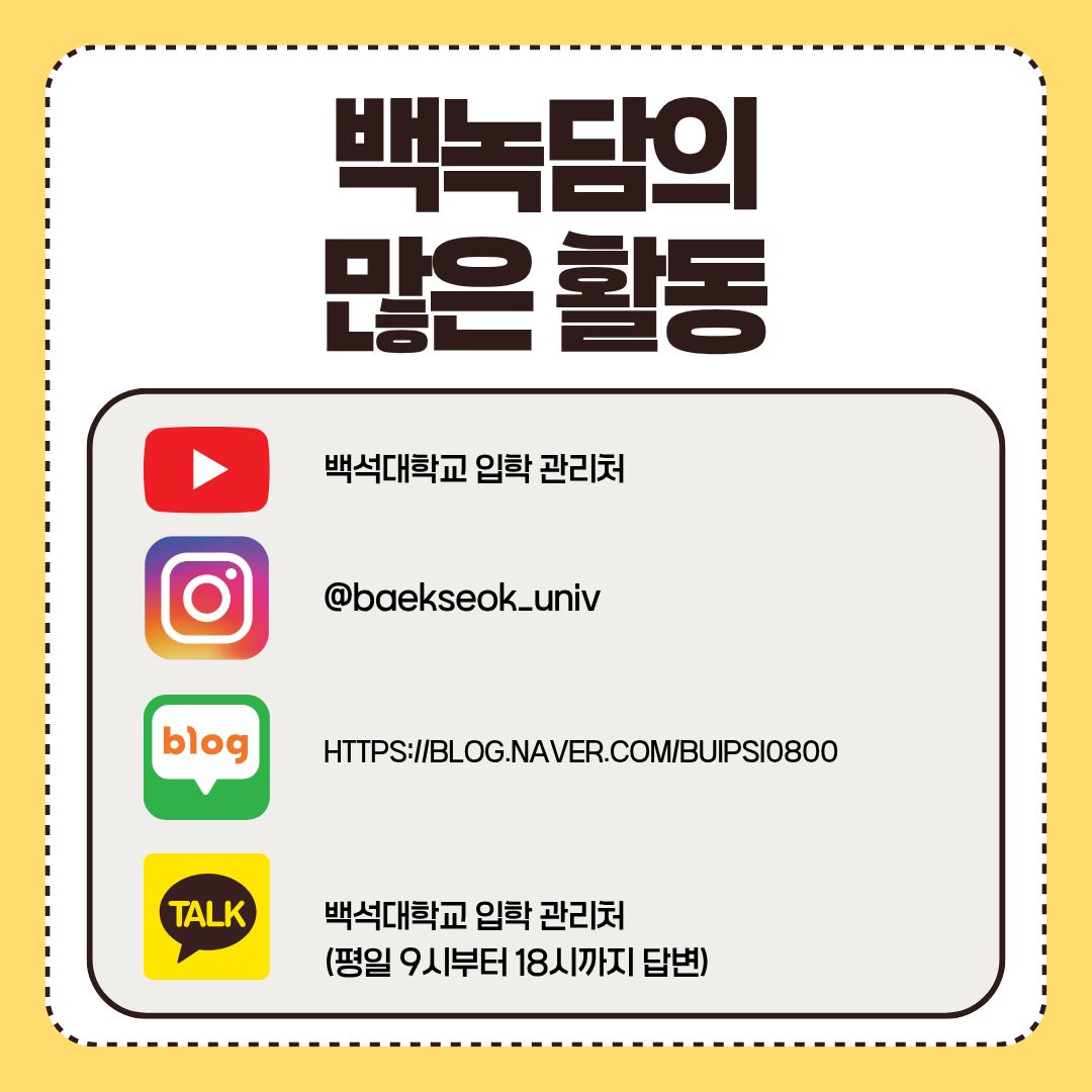 백녹담의 많은 활동 유튜브 – 백석대학교 입학 관리처 인스타그램 - @baekseok_univ 네이버 블로그 – https://blog.naver.com/buipsi0800 카카오톡 – 백석대학교 입학관리처(평일 9시부터 18시까지 답변) 백녹담의 많은 활동 유튜브 – 백석대학교 입학 관리처 인스타그램 - @baekseok_univ 네이버 블로그 – https://blog.naver.com/buipsi0800 카카오톡 – 백석대학교 입학관리처(평일 9시부터 18시까지 답변)