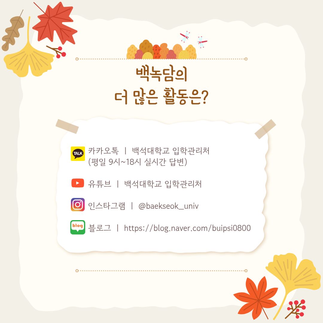 백녹담의 더 많은 활동 카카오톡 ㅣ 백석대학교 입학관리처 (평일 9시~18시 실시간 답변) 유튜브 ㅣ 백석대학교 입학관리처 인스타그램 ㅣ @baekseok_univ 블로그 ㅣhttps://blog.naver.com/buipsi0800 백녹담의 더 많은 활동 카카오톡 ㅣ 백석대학교 입학관리처 (평일 9시~18시 실시간 답변) 유튜브 ㅣ 백석대학교 입학관리처 인스타그램 ㅣ @baekseok_univ 블로그 ㅣhttps://blog.naver.com/buipsi0800