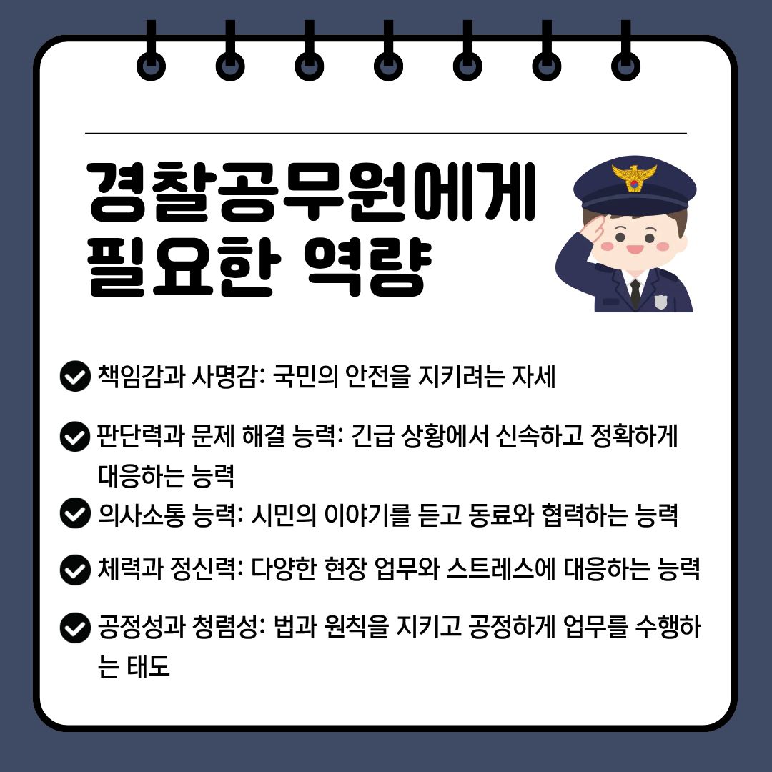 경찰공무원에게는 다양한 상황에 대응할 수 있는 전문성과 책임감이 필요합니다. 그중 가장 중요한 역량 중 하나는 책임감과 사명감입니다. 경찰은 국민의 생명과 안전을 지키는 업무를 담당하기 때문에 자신의 판단과 행동이 다른 사람에게 미칠 영향을 항상 고려해야 합니다. 맡은 업무를 성실하게 수행하고 정해진 절차를 준수하는 태도는 시민의 신뢰를 얻는 데 중요한 역할을 합니다. 두 번째는 신속하고 정확한 판단력입니다. 현장에서는 예상하지 못한 상황이 발생할 수 있으며, 제한된 시간 안에 여러 정보를 파악하고 적절한 조치를 선택해야 하는 경우가 많습니다. 이때 감정에 치우치기보다는 상황을 객관적으로 분석하고 위험 요소를 확인하는 능력이 필요합니다. 평소 다양한 사례를 학습하고 문제 해결 방법을 고민하는 것은 이러한 역량을 기르는 데 도움이 됩니다. 세 번째는 의사소통 능력과 협업 능력입니다. 경찰은 신고자와 피해자, 사건 관계자 등 다양한 사람을 만나며, 다른 경찰관이나 유관 기관과 협력하기도 합니다. 상대방의 말을 정확하게 듣고 필요한 정보를 파악하는 능력은 사건 해결과 피해자 보호에 중요합니다. 특히 불안하거나 긴장한 시민을 대할 때는 차분하고 이해하기 쉬운 말로 상황을 설명하고, 상대방의 입장을 존중하는 자세가 필요합니다. 네 번째는 공정성과 청렴성입니다. 경찰공무원은 법을 집행하는 공직자로서 개인적인 감정이나 이해관계에 따라 판단해서는 안 됩니다. 모든 사람을 공정하게 대하고 법과 규정을 준수하며, 업무 과정에서 알게 된 정보를 신중하게 관리해야 합니다. 국민의 권리를 존중하고 권한을 책임 있게 사용하는 태도는 경찰 조직에 대한 신뢰를 유지하는 데 필수적입니다. 마지막으로 체력과 정신적인 안정감, 지속적인 학습 능력도 중요합니다. 현장 업무는 신체적인 활동을 요구할 수 있으며, 긴급한 사건이나 어려운 민원에 대응하는 과정에서 집중력과 침착함이 필요합니다. 규칙적인 운동과 충분한 휴식, 스트레스 관리 습관을 갖추는 것이 도움이 됩니다. 또한 새로운 범죄 수법과 기술이 등장하는 만큼 관련 지식과 대응 방법을 꾸준히 익히려는 자세가 필요합니다.